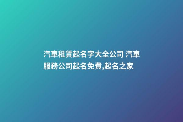 汽車租賃起名字大全公司 汽車服務公司起名免費,起名之家-第1張-公司起名-玄機派